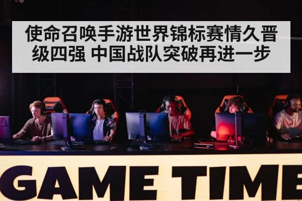 使命召唤手游世界锦标赛情久晋级四强 中国战队突破再进一步
