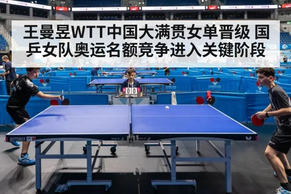 王曼昱WTT中国大满贯女单晋级 国乒女队奥运名额竞争进入关键阶段