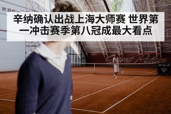 辛纳确认出战上海大师赛 世界第一冲击赛季第八冠成最大看点
