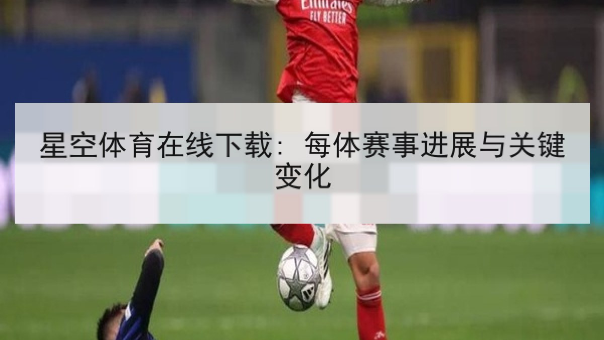 星空体育在线下载: 每体赛事进展与关键变化 星空体育在线下载: 每体赛事进展与关键变化