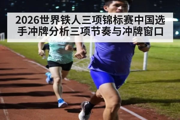 2026世界铁人三项锦标赛中国选手冲牌分析三项节奏与冲牌窗口